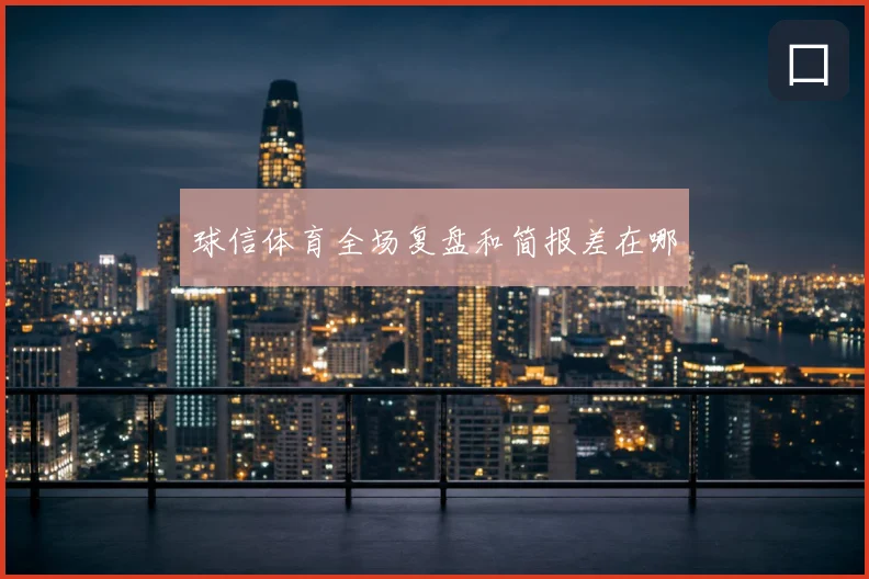 球信体育全场复盘和简报差在哪